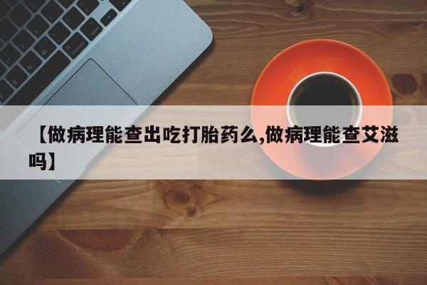 打胎药私人店联系方式【做病理能查出吃打胎药么,做病理能查艾滋吗】