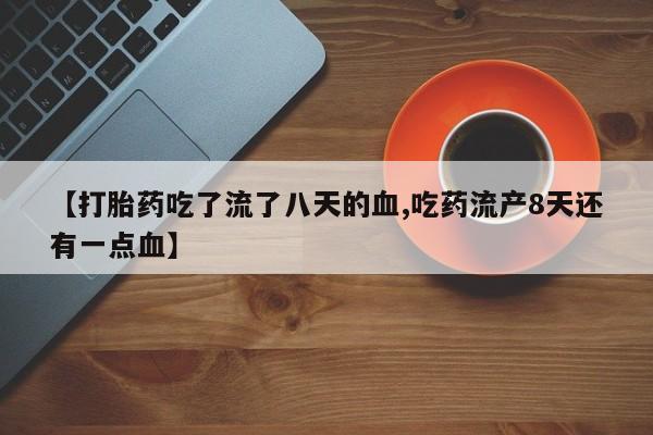 打胎药私人店联系方式【打胎药吃了流了八天的血,吃药流产8天还有一点血】