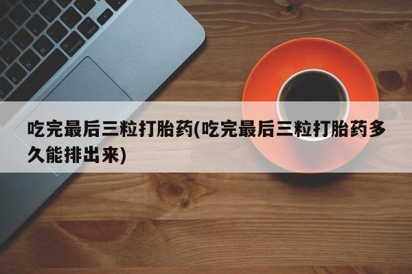 打胎药私人店联系方式吃完最后三粒打胎药(吃完最后三粒打胎药多久能排出来)