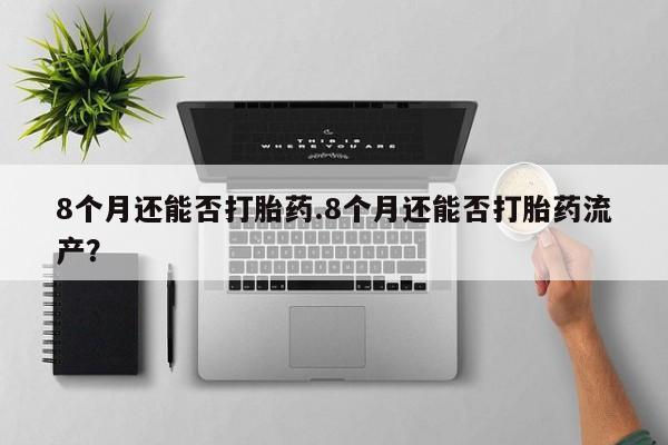 打胎药私人店联系方式8个月还能否打胎药.8个月还能否打胎药流产？