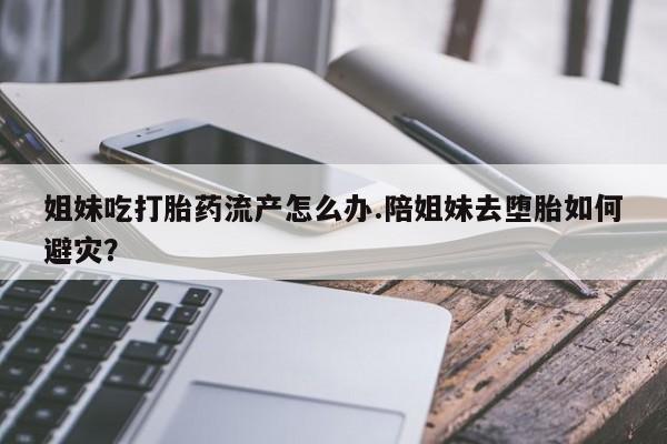 打胎药私人店联系方式姐妹吃打胎药流产怎么办.陪姐妹去堕胎如何避灾？