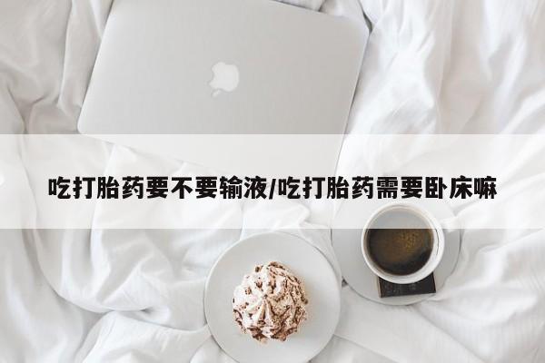打胎药私人店联系方式吃打胎药要不要输液/吃打胎药需要卧床嘛