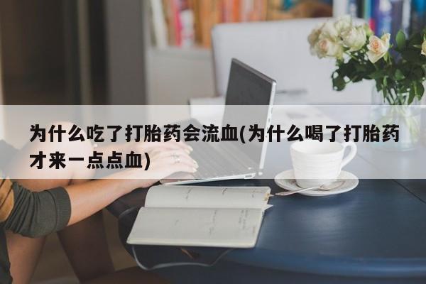 打胎药私人店联系方式为什么吃了打胎药会流血(为什么喝了打胎药才来一点点血)