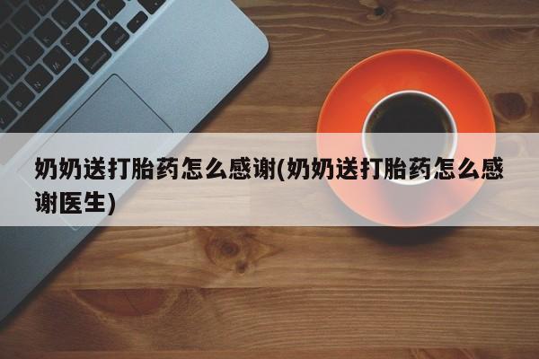 打胎药私人店联系方式奶奶送打胎药怎么感谢(奶奶送打胎药怎么感谢医生)