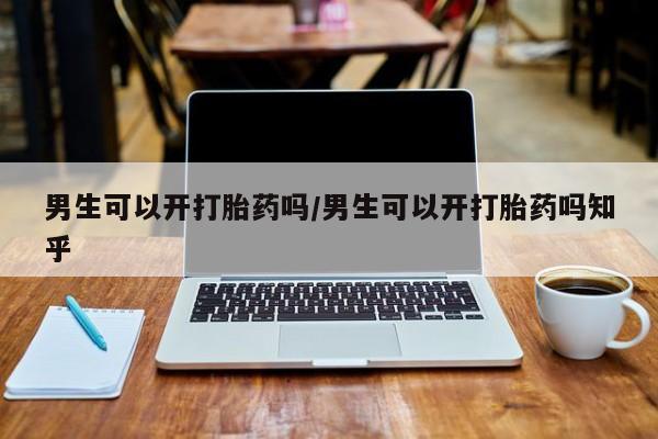 打胎药私人店联系方式男生可以开打胎药吗/男生可以开打胎药吗知乎