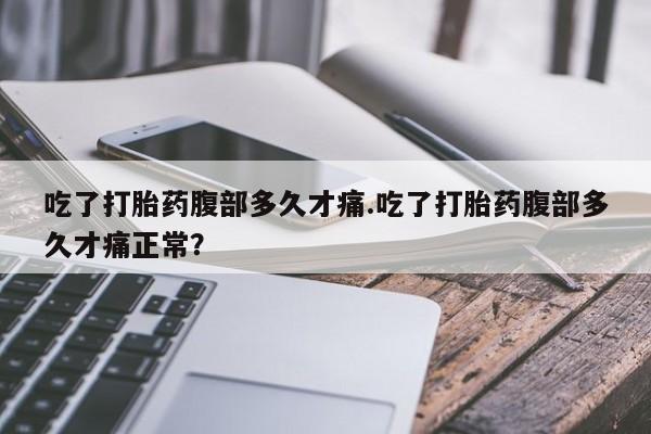 打胎药私人店联系方式吃了打胎药腹部多久才痛.吃了打胎药腹部多久才痛正常？