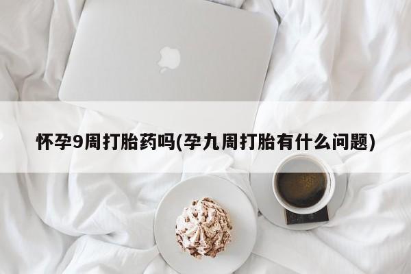 打胎药私人店联系方式怀孕9周打胎药吗(孕九周打胎有什么问题)