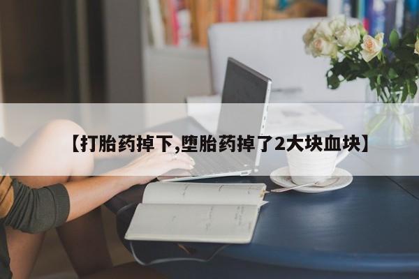打胎药私人店联系方式【打胎药掉下,堕胎药掉了2大块血块】