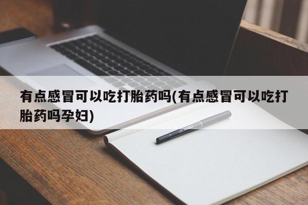 打胎药私人店联系方式有点感冒可以吃打胎药吗(有点感冒可以吃打胎药吗孕妇)