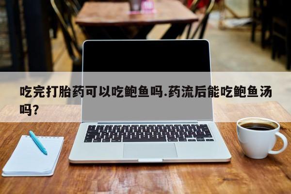 打胎药私人店联系方式吃完打胎药可以吃鲍鱼吗.药流后能吃鲍鱼汤吗？