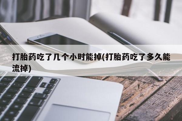 打胎药私人店联系方式打胎药吃了几个小时能掉(打胎药吃了多久能流掉)