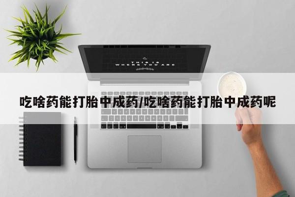 打胎药私人店联系方式吃啥药能打胎中成药/吃啥药能打胎中成药呢