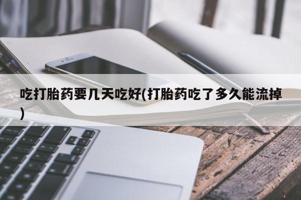 打胎药私人店联系方式吃打胎药要几天吃好(打胎药吃了多久能流掉)