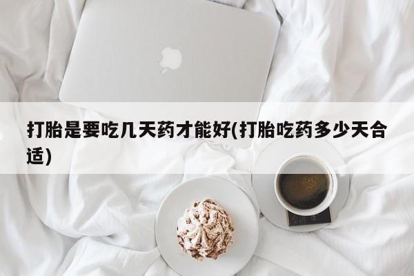 打胎药私人店联系方式打胎是要吃几天药才能好(打胎吃药多少天合适)