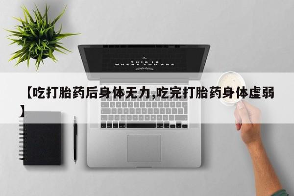 打胎药私人店联系方式【吃打胎药后身体无力,吃完打胎药身体虚弱】