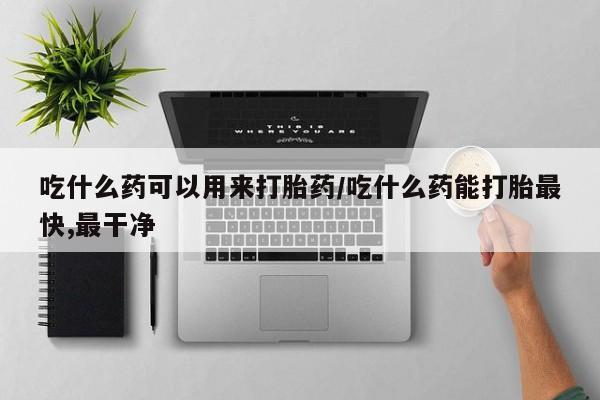打胎药私人店联系方式吃什么药可以用来打胎药/吃什么药能打胎最快,最干净