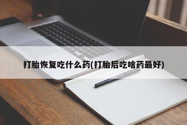 打胎药私人店联系方式打胎恢复吃什么药(打胎后吃啥药最好)