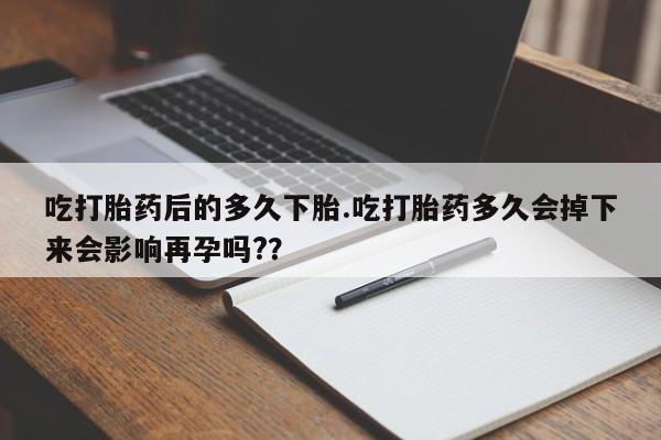打胎药私人店联系方式吃打胎药后的多久下胎.吃打胎药多久会掉下来会影响再孕吗?？