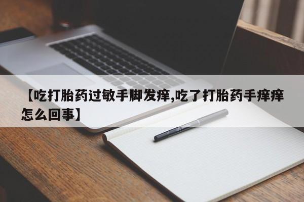打胎药私人店联系方式【吃打胎药过敏手脚发痒,吃了打胎药手痒痒怎么回事】