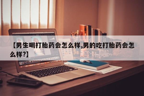 打胎药私人店联系方式【男生喝打胎药会怎么样,男的吃打胎药会怎么样?】