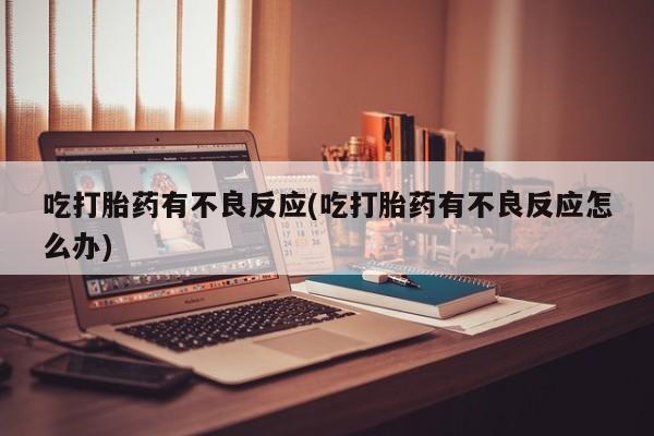 打胎药私人店联系方式吃打胎药有不良反应(吃打胎药有不良反应怎么办)