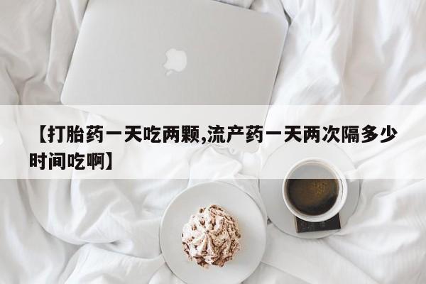 打胎药私人店联系方式【打胎药一天吃两颗,流产药一天两次隔多少时间吃啊】