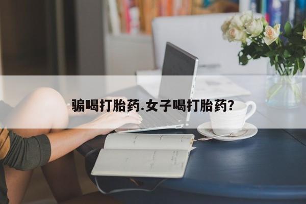 打胎药私人店联系方式骗喝打胎药.女子喝打胎药？