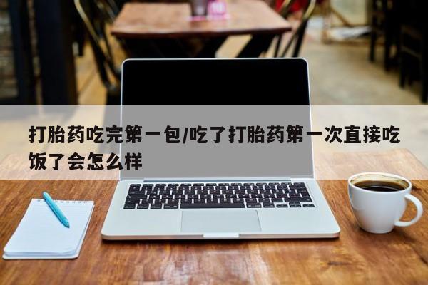 打胎药私人店联系方式打胎药吃完第一包/吃了打胎药第一次直接吃饭了会怎么样