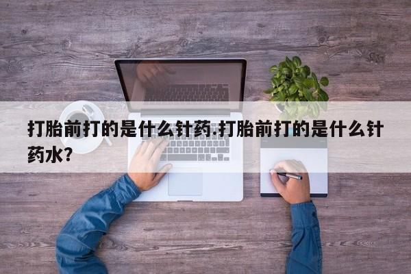 打胎药私人店联系方式打胎前打的是什么针药.打胎前打的是什么针药水？