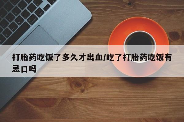 打胎药私人店联系方式打胎药吃饭了多久才出血/吃了打胎药吃饭有忌口吗