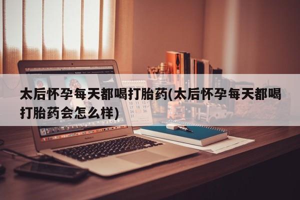 打胎药私人店联系方式太后怀孕每天都喝打胎药(太后怀孕每天都喝打胎药会怎么样)