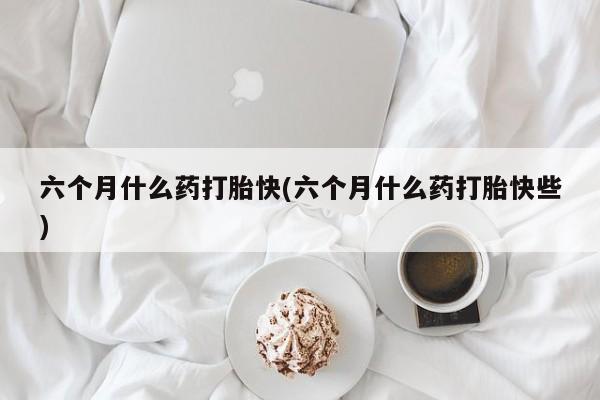 打胎药私人店联系方式六个月什么药打胎快(六个月什么药打胎快些)
