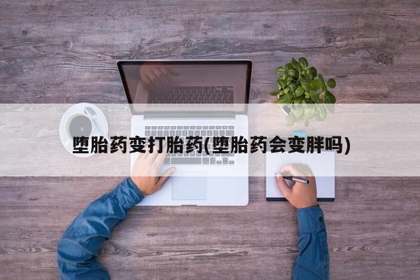打胎药私人店联系方式堕胎药变打胎药(堕胎药会变胖吗)