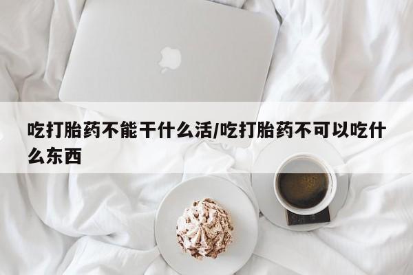 打胎药私人店联系方式吃打胎药不能干什么活/吃打胎药不可以吃什么东西