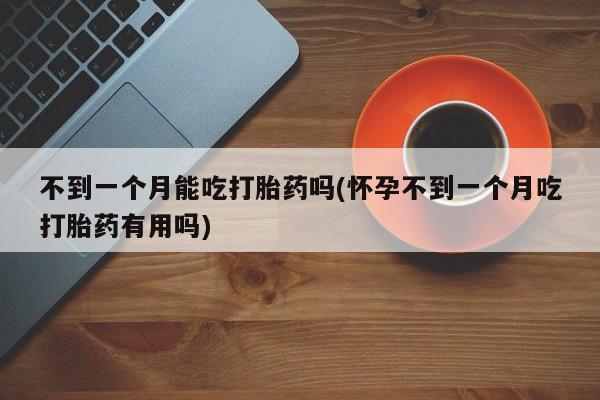 打胎药私人店联系方式不到一个月能吃打胎药吗(怀孕不到一个月吃打胎药有用吗)