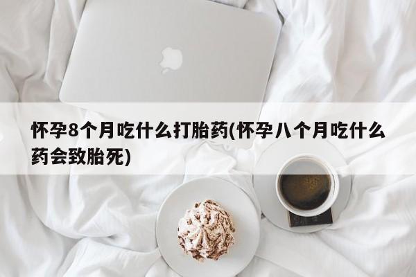 打胎药私人店联系方式怀孕8个月吃什么打胎药(怀孕八个月吃什么药会致胎死)