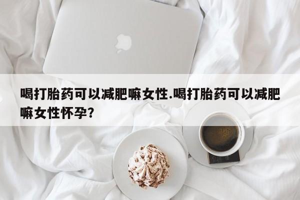 打胎药私人店联系方式喝打胎药可以减肥嘛女性.喝打胎药可以减肥嘛女性怀孕？