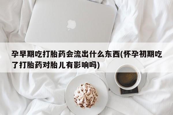 打胎药私人店联系方式孕早期吃打胎药会流出什么东西(怀孕初期吃了打胎药对胎儿有影响吗)