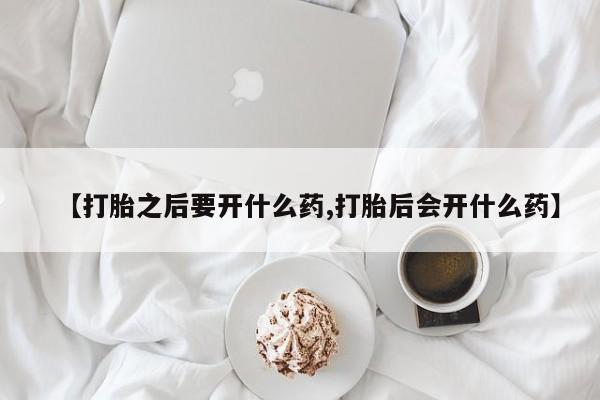 打胎药私人店联系方式【打胎之后要开什么药,打胎后会开什么药】