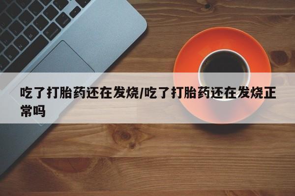 打胎药私人店联系方式吃了打胎药还在发烧/吃了打胎药还在发烧正常吗