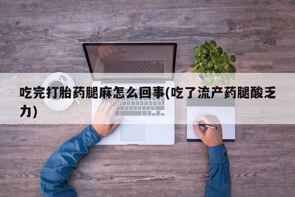 打胎药私人店联系方式吃完打胎药腿麻怎么回事(吃了流产药腿酸乏力)