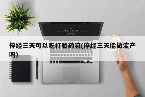 打胎药私人店联系方式停经三天可以吃打胎药嘛(停经三天能做流产吗)