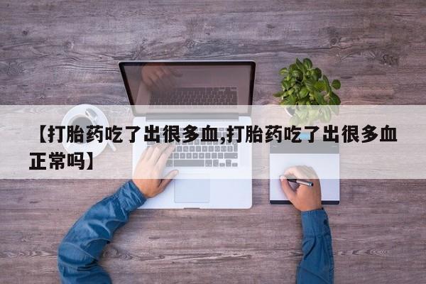 打胎药私人店联系方式【打胎药吃了出很多血,打胎药吃了出很多血正常吗】