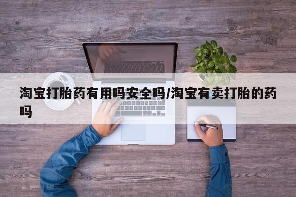 打胎药私人店联系方式淘宝打胎药有用吗安全吗/淘宝有卖打胎的药吗