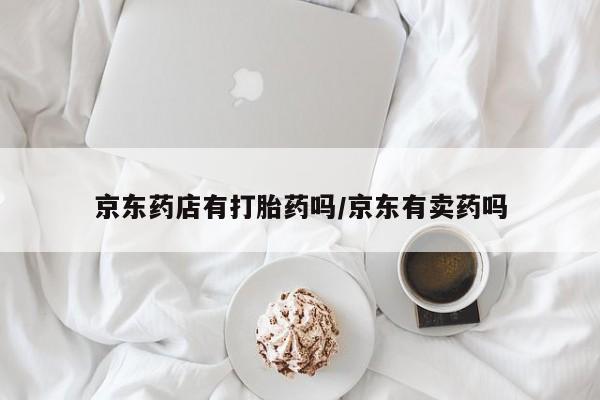 打胎药私人店联系方式京东药店有打胎药吗/京东有卖药吗