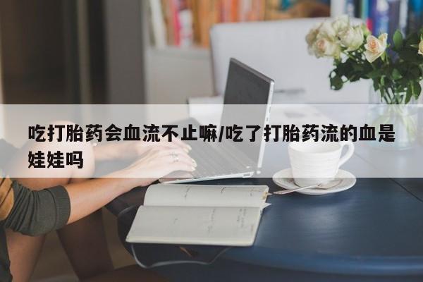 打胎药私人店联系方式吃打胎药会血流不止嘛/吃了打胎药流的血是娃娃吗