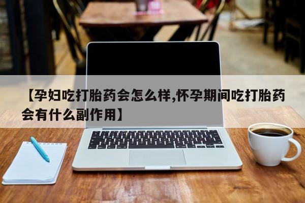 打胎药私人店联系方式【孕妇吃打胎药会怎么样,怀孕期间吃打胎药会有什么副作用】