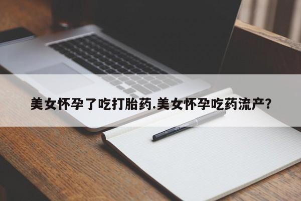 打胎药私人店联系方式美女怀孕了吃打胎药.美女怀孕吃药流产？