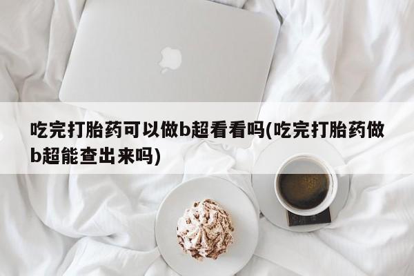 打胎药私人店联系方式吃完打胎药可以做b超看看吗(吃完打胎药做b超能查出来吗)