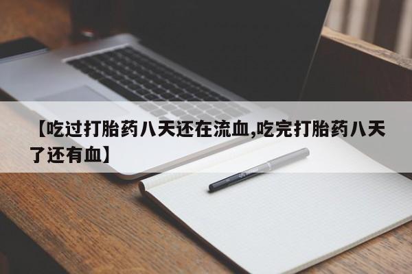 打胎药私人店联系方式【吃过打胎药八天还在流血,吃完打胎药八天了还有血】